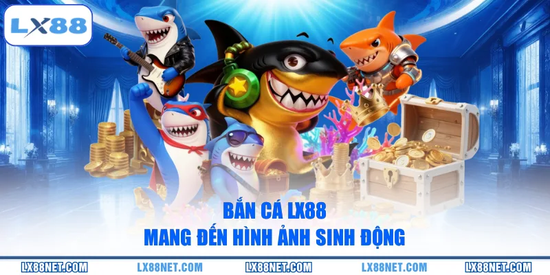 Bắn cá LX88 mang đến hình ảnh sinh động