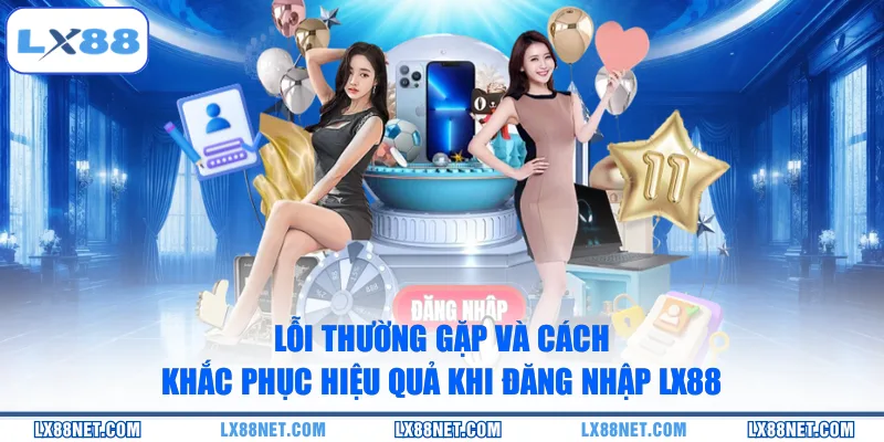 Lỗi thường gặp và cách khắc phục hiệu quả khi đăng nhập LX88