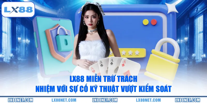 LX88 miễn trừ trách nhiệm với sự cố kỹ thuật vượt kiểm soát