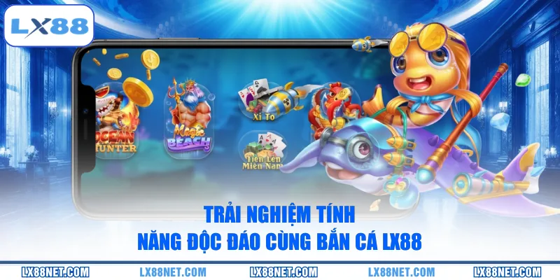 Trải nghiệm tính năng độc đáo cùng bắn cá LX88
